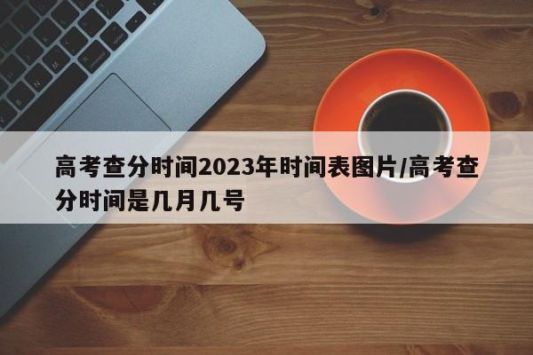 高考查分时间2023年时间表图片/高考查分时间是几月几号