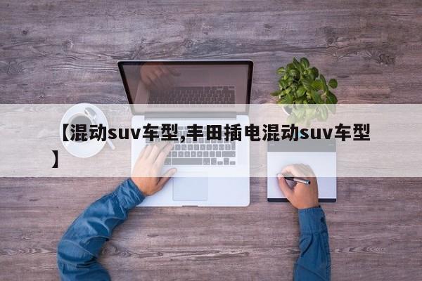 【混动suv车型,丰田插电混动suv车型】